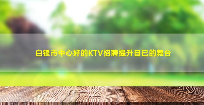 白银市中心好的KTV招聘提升自已的舞台